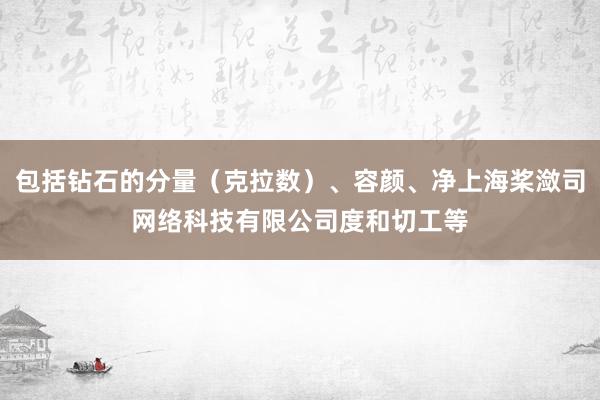 包括钻石的分量（克拉数）、容颜、净上海桨潋司网络科技有限公司度和切工等