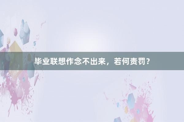 毕业联想作念不出来，若何责罚？
