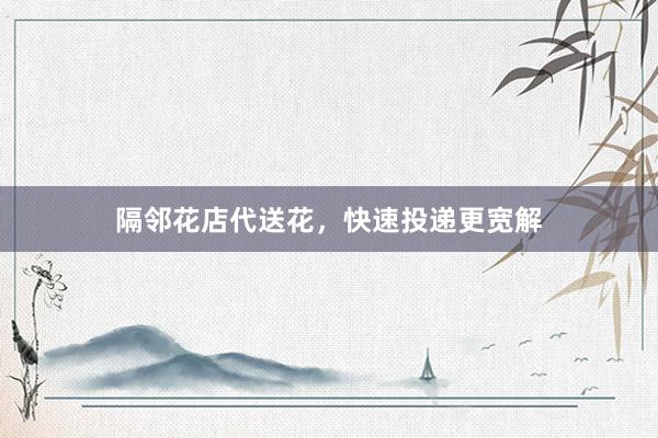 隔邻花店代送花，快速投递更宽解