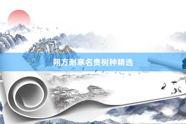 朔方耐寒名贵树种精选